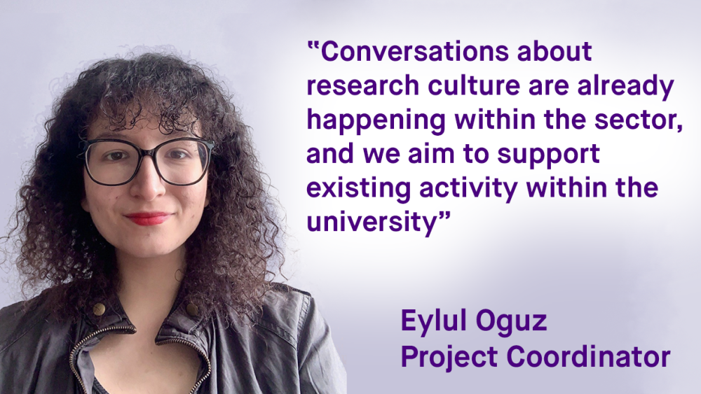 "Conversations about research culture are already happening within the sector, and we aim to support existing activity within the university" Eylul Oguz, Project Coordinator